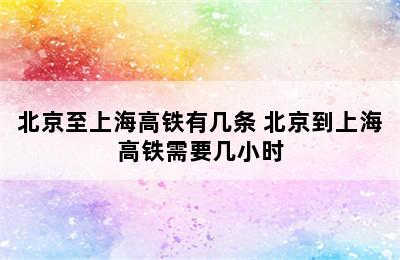 北京至上海高铁有几条 北京到上海高铁需要几小时